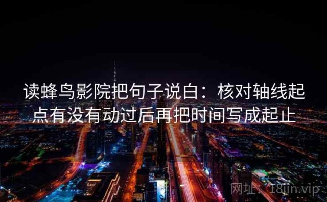 读蜂鸟影院把句子说白：核对轴线起点有没有动过后再把时间写成起止