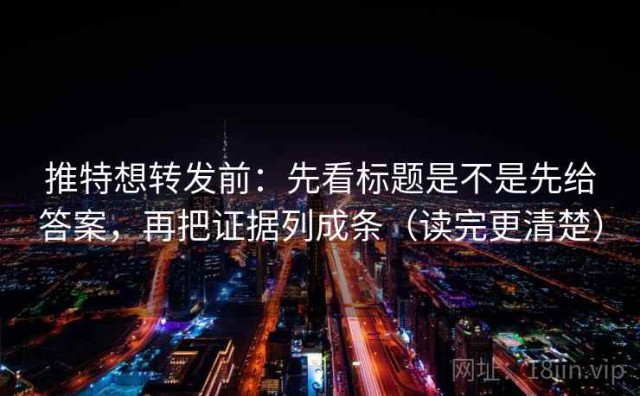 推特想转发前：先看标题是不是先给答案，再把证据列成条（读完更清楚）