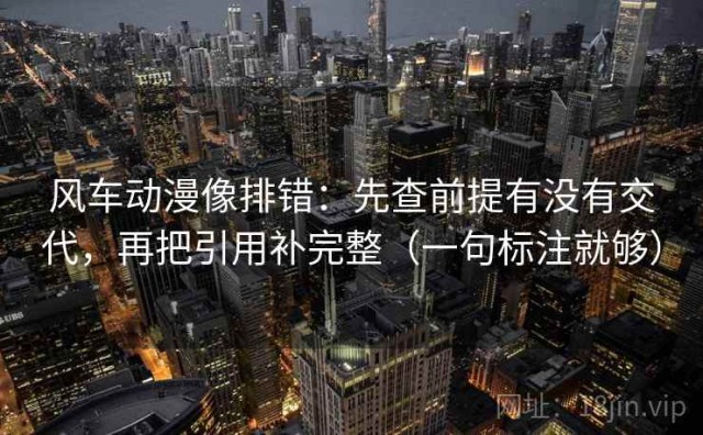 风车动漫像排错：先查前提有没有交代，再把引用补完整（一句标注就够）