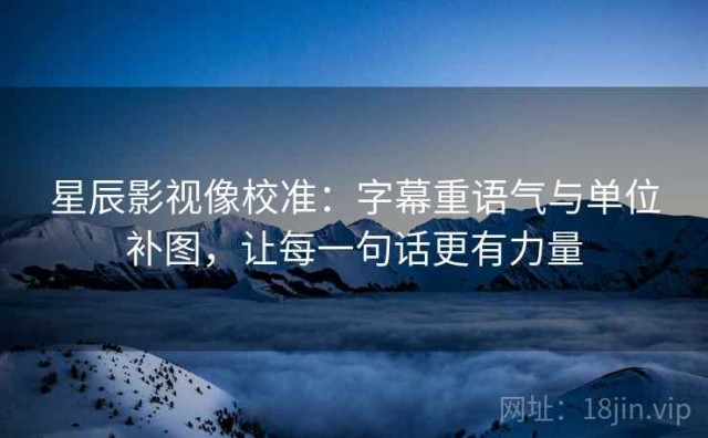 星辰影视像校准：字幕重语气与单位补图，让每一句话更有力量