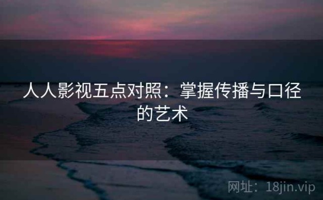 人人影视五点对照：掌握传播与口径的艺术
