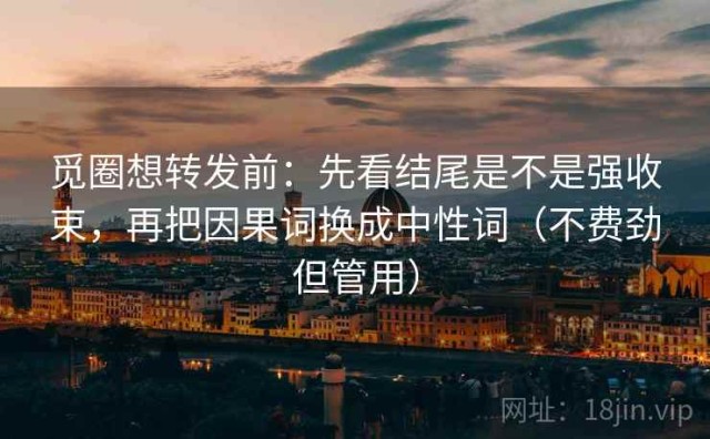 觅圈想转发前：先看结尾是不是强收束，再把因果词换成中性词（不费劲但管用）