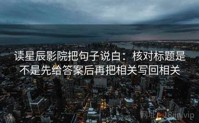 读星辰影院把句子说白：核对标题是不是先给答案后再把相关写回相关