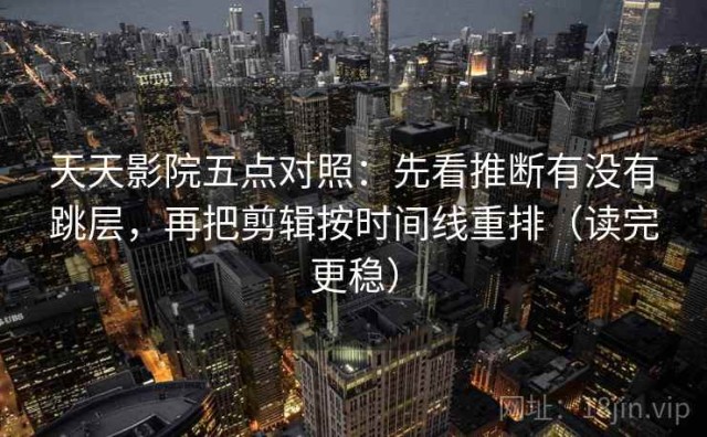 天天影院五点对照：先看推断有没有跳层，再把剪辑按时间线重排（读完更稳）
