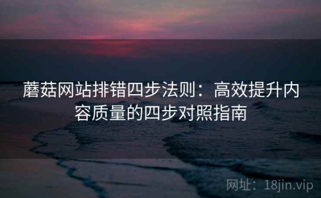 蘑菇网站排错四步法则：高效提升内容质量的四步对照指南