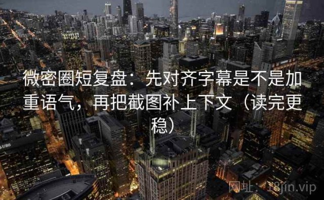 微密圈短复盘：先对齐字幕是不是加重语气，再把截图补上下文（读完更稳）