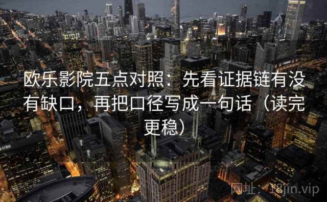 欧乐影院五点对照：先看证据链有没有缺口，再把口径写成一句话（读完更稳）