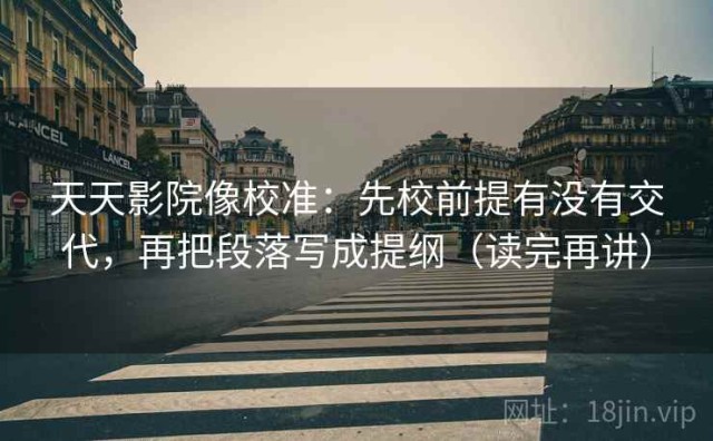 天天影院像校准：先校前提有没有交代，再把段落写成提纲（读完再讲）