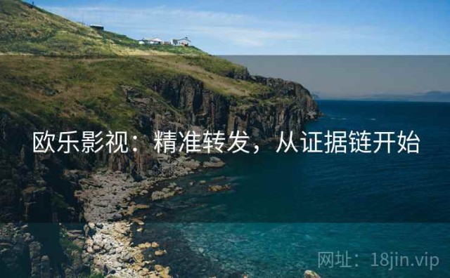 欧乐影视：精准转发，从证据链开始