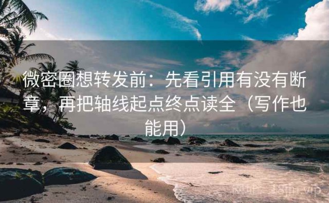 微密圈想转发前：先看引用有没有断章，再把轴线起点终点读全（写作也能用）
