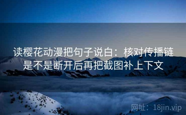 读樱花动漫把句子说白：核对传播链是不是断开后再把截图补上下文