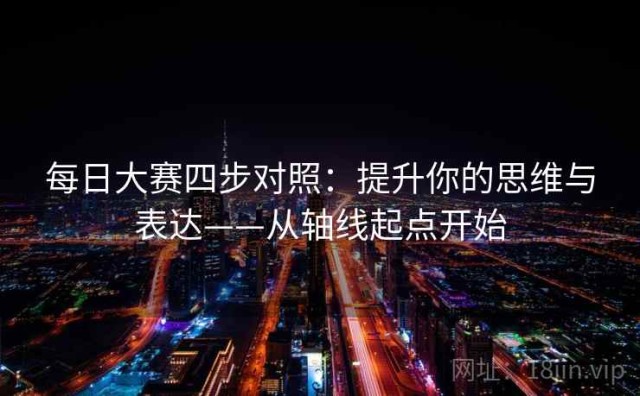 每日大赛四步对照：提升你的思维与表达——从轴线起点开始