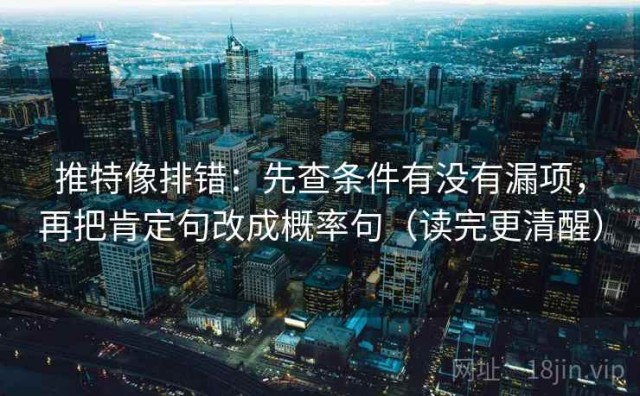 推特像排错：先查条件有没有漏项，再把肯定句改成概率句（读完更清醒）