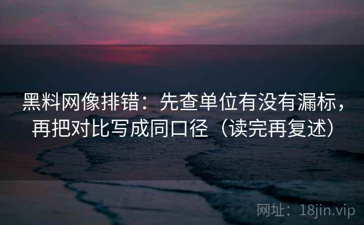 黑料网像排错：先查单位有没有漏标，再把对比写成同口径（读完再复述）