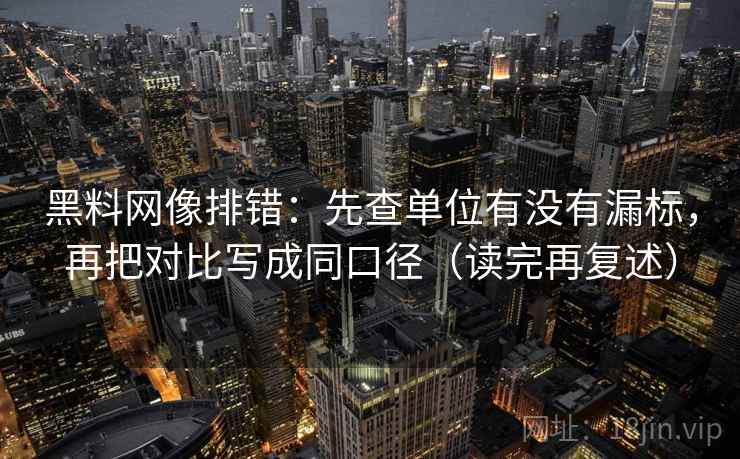 黑料网像排错：先查单位有没有漏标，再把对比写成同口径（读完再复述）