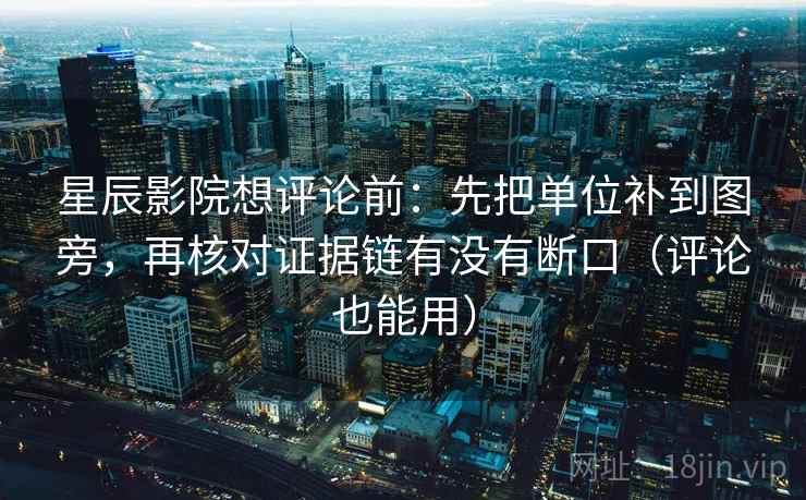 星辰影院想评论前：先把单位补到图旁，再核对证据链有没有断口（评论也能用）