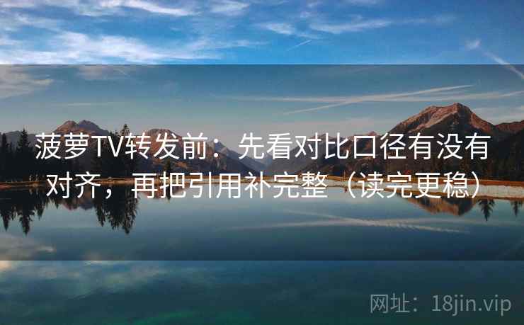菠萝TV转发前:先看对比口径有没有对齐,再把引用补完整(读完更稳) 菠萝TV转发前:先看对比口径有没有对齐,再把引用补完整(读完更稳)