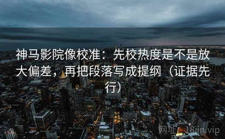 神马影院像校准：先校热度是不是放大偏差，再把段落写成提纲（证据先行）