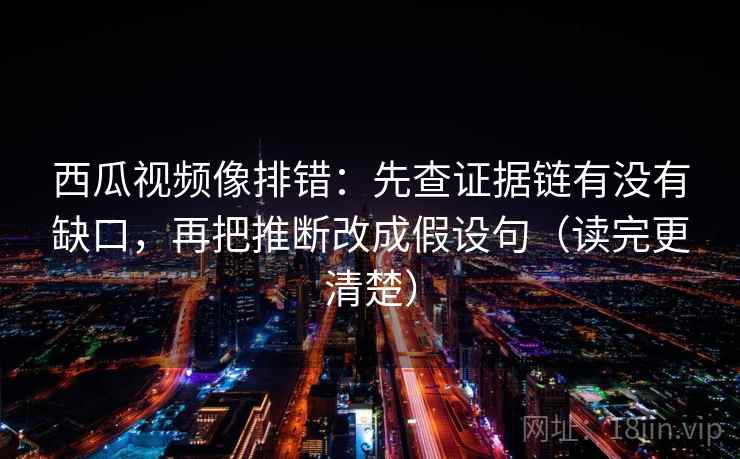 西瓜视频像排错：先查证据链有没有缺口，再把推断改成假设句（读完更清楚）