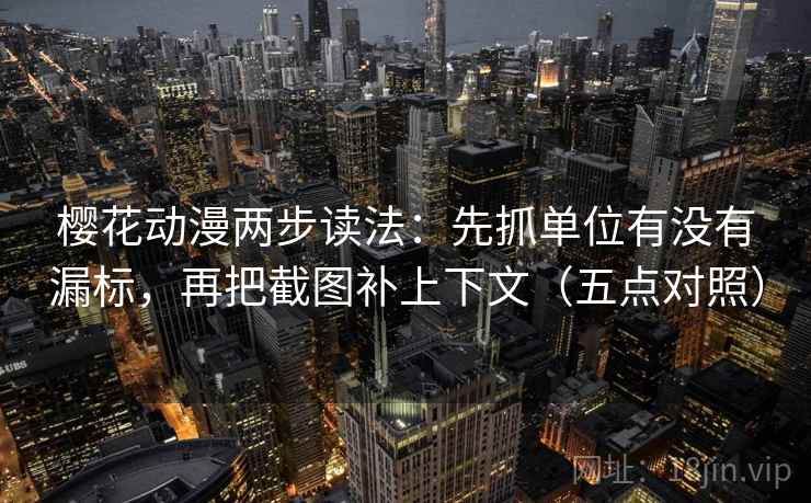樱花动漫两步读法：先抓单位有没有漏标，再把截图补上下文（五点对照）