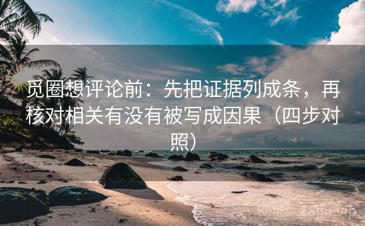 觅圈想评论前：先把证据列成条，再核对相关有没有被写成因果（四步对照）