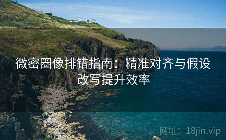 微密圈像排错指南:精准对齐与假设改写提升效率 微密圈像排错指南:精准对齐与假设改写提升效率