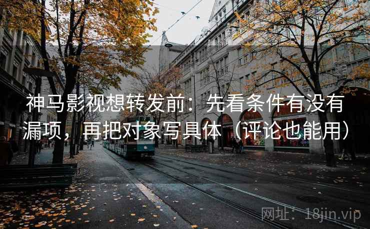 神马影视想转发前：先看条件有没有漏项，再把对象写具体（评论也能用）