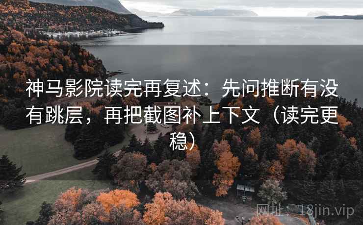 神马影院读完再复述:先问推断有没有跳层,再把截图补上下文(读完更稳) 神马影院读完再复述:先问推断有没有跳层,再把截图补上下文(读完更稳)