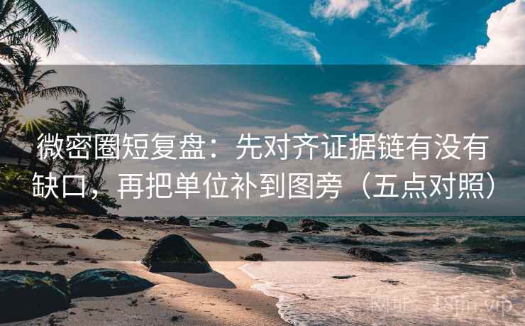 微密圈短复盘：先对齐证据链有没有缺口，再把单位补到图旁（五点对照）