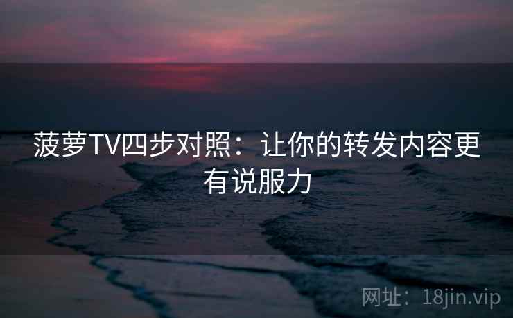 菠萝TV四步对照：让你的转发内容更有说服力