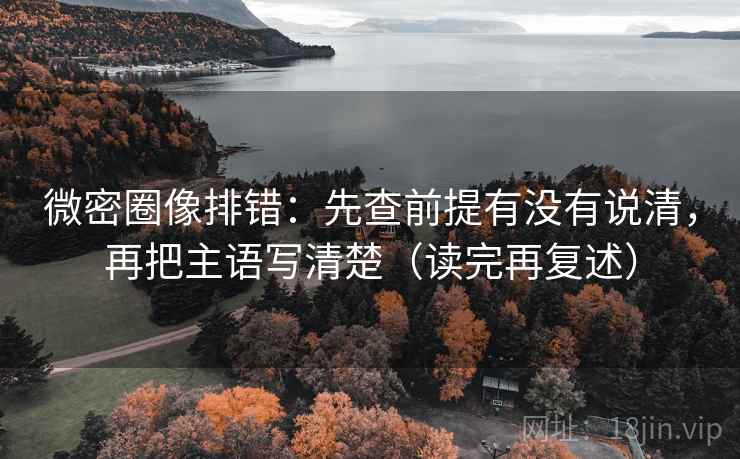 微密圈像排错：先查前提有没有说清，再把主语写清楚（读完再复述）