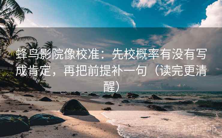 蜂鸟影院像校准：先校概率有没有写成肯定，再把前提补一句（读完更清醒）