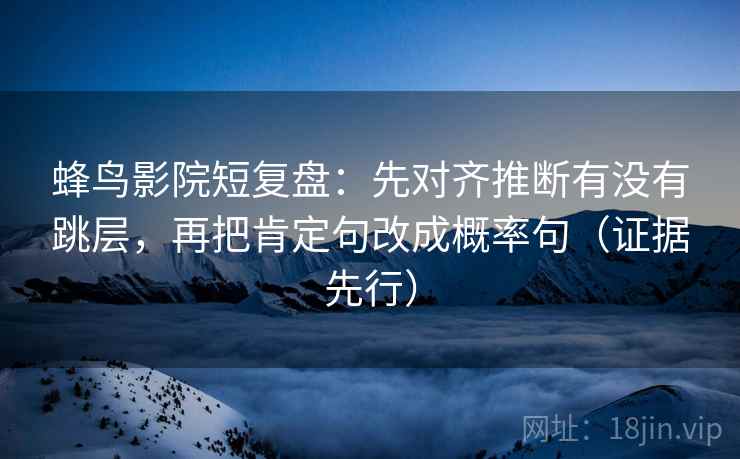 蜂鸟影院短复盘:先对齐推断有没有跳层,再把肯定句改成概率句(证据先行) 蜂鸟影院短复盘:先对齐推断有没有跳层,再把肯定句改成概率句(证据先行)