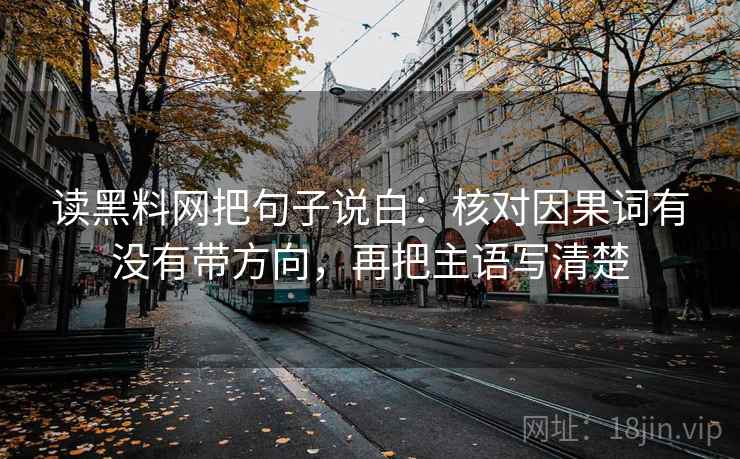 读黑料网把句子说白：核对因果词有没有带方向，再把主语写清楚