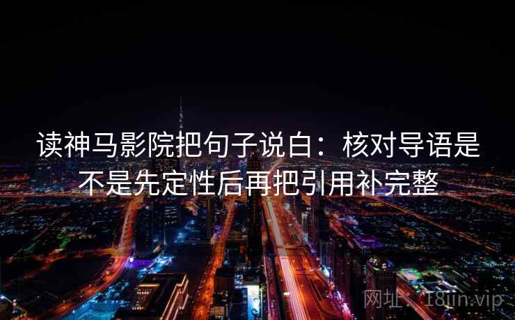 读神马影院把句子说白：核对导语是不是先定性后再把引用补完整