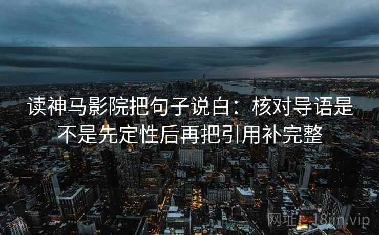 读神马影院把句子说白：核对导语是不是先定性后再把引用补完整