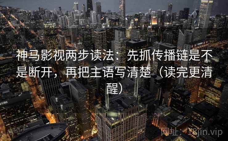 神马影视两步读法:先抓传播链是不是断开,再把主语写清楚(读完更清醒) 神马影视两步读法:先抓传播链是不是断开,再把主语写清楚(读完更清醒)