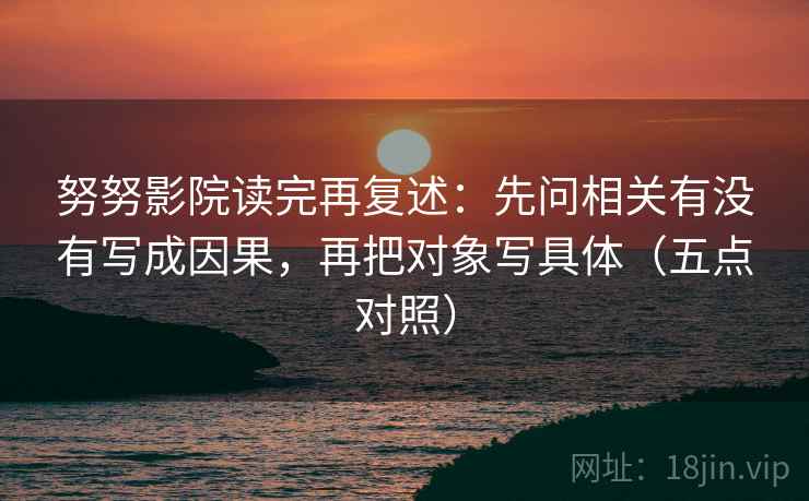 努努影院读完再复述:先问相关有没有写成因果,再把对象写具体(五点对照) 努努影院读完再复述:先问相关有没有写成因果,再把对象写具体(五点对照)