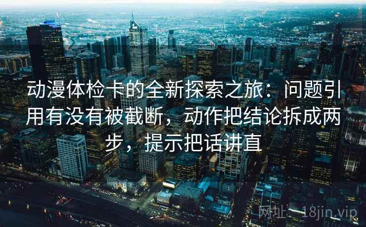 动漫体检卡的全新探索之旅：问题引用有没有被截断，动作把结论拆成两步，提示把话讲直