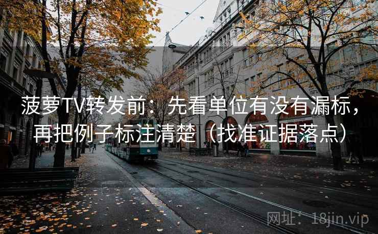 菠萝TV转发前:先看单位有没有漏标,再把例子标注清楚(找准证据落点) 菠萝TV转发前:先看单位有没有漏标,再把例子标注清楚(找准证据落点)