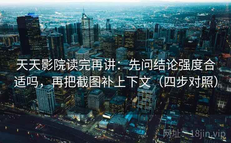 天天影院读完再讲：先问结论强度合适吗，再把截图补上下文（四步对照）