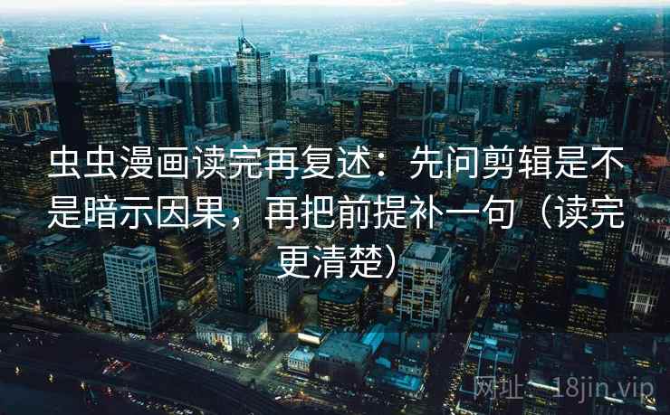 虫虫漫画读完再复述：先问剪辑是不是暗示因果，再把前提补一句（读完更清楚）