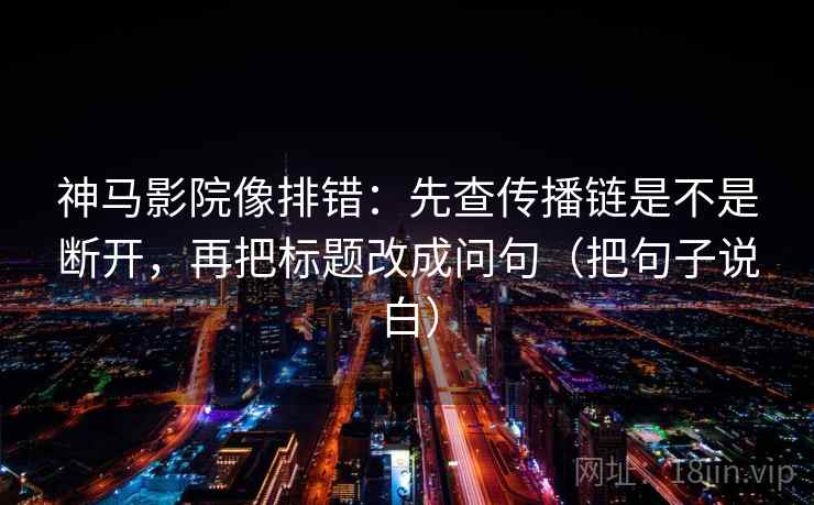 神马影院像排错：先查传播链是不是断开，再把标题改成问句（把句子说白）