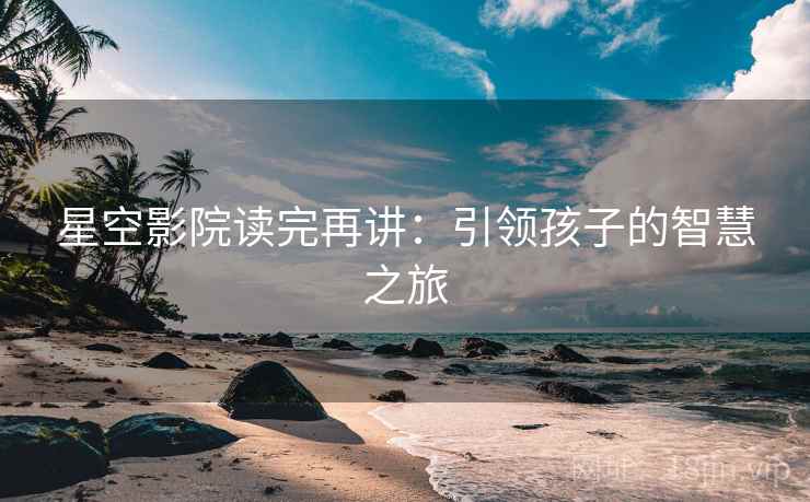星空影院读完再讲：引领孩子的智慧之旅