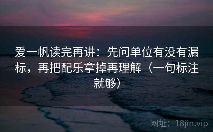 爱一帆读完再讲：先问单位有没有漏标，再把配乐拿掉再理解（一句标注就够）
