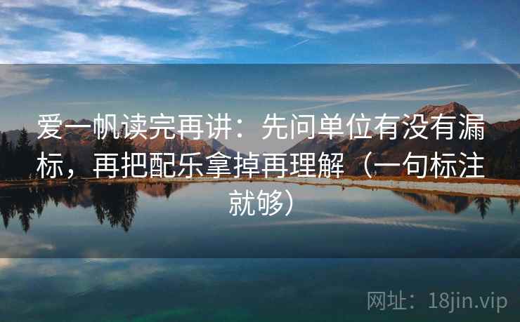 爱一帆读完再讲：先问单位有没有漏标，再把配乐拿掉再理解（一句标注就够）