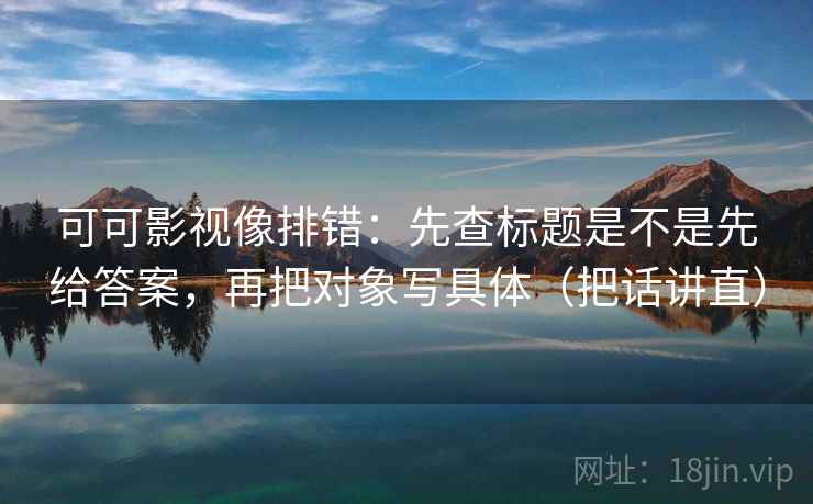 可可影视像排错：先查标题是不是先给答案，再把对象写具体（把话讲直）