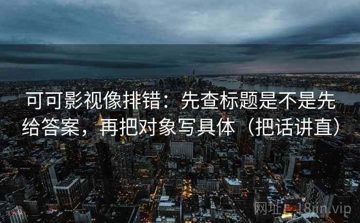 可可影视像排错：先查标题是不是先给答案，再把对象写具体（把话讲直）