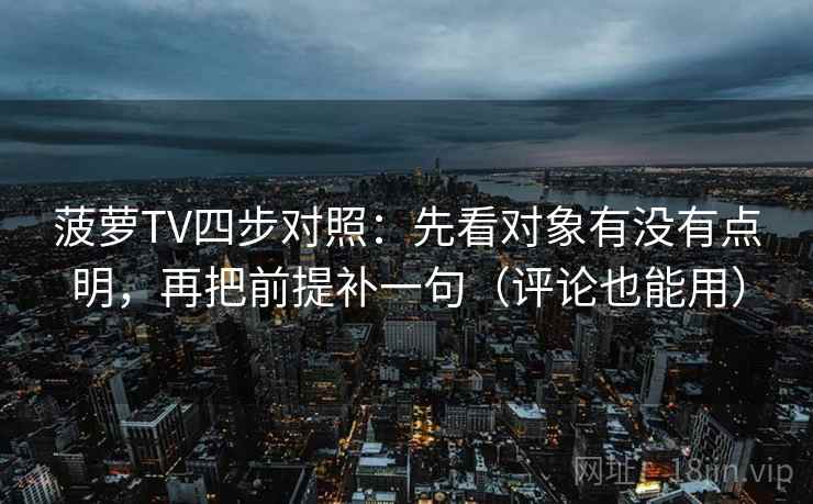 菠萝TV四步对照：先看对象有没有点明，再把前提补一句（评论也能用）
