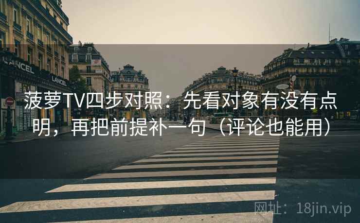 菠萝TV四步对照：先看对象有没有点明，再把前提补一句（评论也能用）